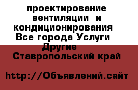 проектирование вентиляции  и кондиционирования - Все города Услуги » Другие   . Ставропольский край